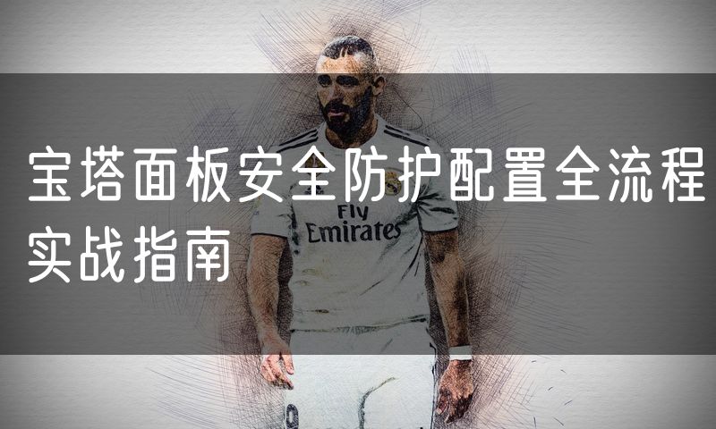 宝塔面板安全防护配置全流程实战指南
