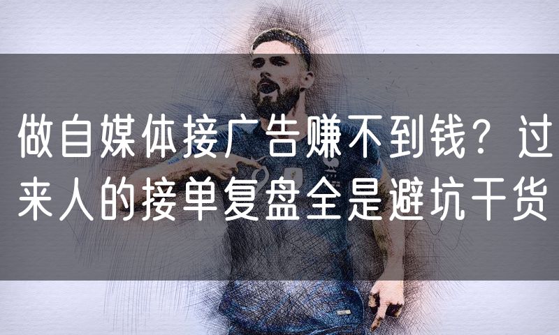 做自媒体接广告赚不到钱？过来人的接单复盘全是避坑干货