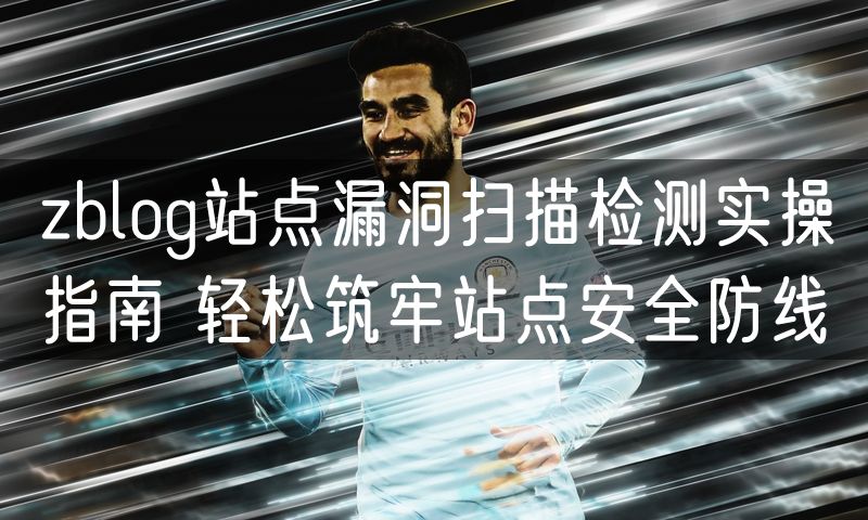 zblog站点漏洞扫描检测实操指南 轻松筑牢站点安全防线