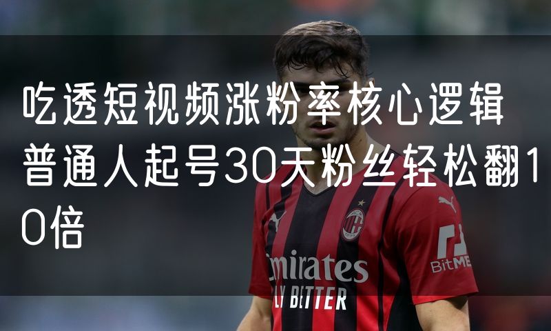 吃透短视频涨粉率核心逻辑 普通人起号30天粉丝轻松翻10倍