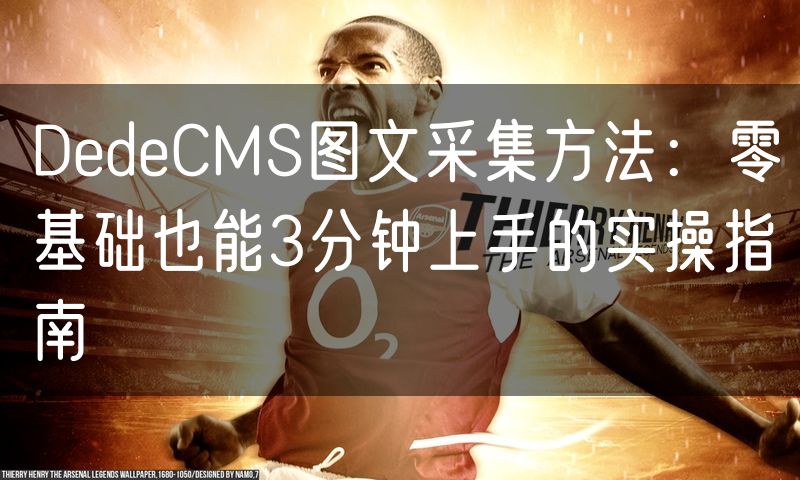 DedeCMS图文采集方法：零基础也能3分钟上手的实操指南(6)