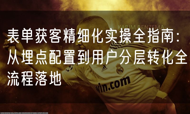 表单获客精细化实操全指南:从埋点配置到用户分层转化全流程落地(0)
