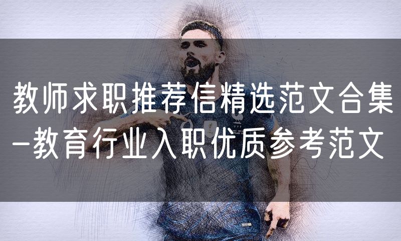 教师求职推荐信精选范文合集-教育行业入职优质参考范文