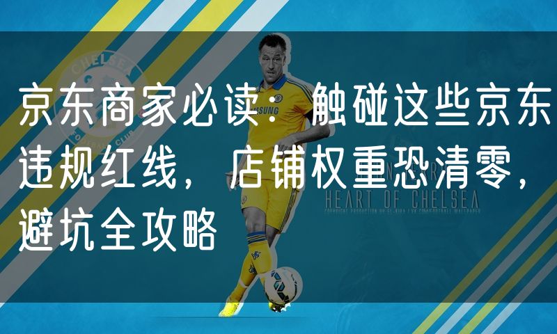 京东商家必读:触碰这些京东违规红线,店铺权重恐清零,避坑全攻略
