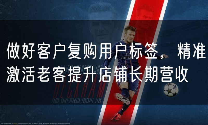 做好客户复购用户标签,精准激活老客提升店铺长期营收
