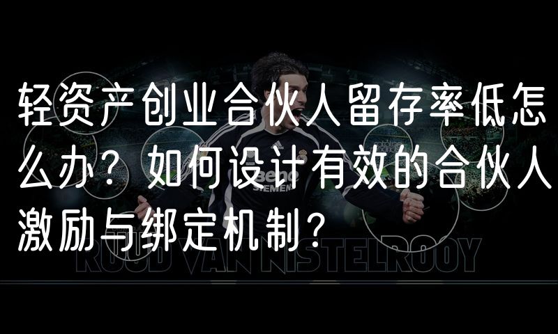 轻资产创业合伙人留存率低怎么办？如何设计有效的合伙人激励与绑定机制？