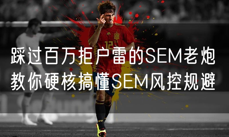 踩过百万拒户雷的SEM老炮 教你硬核搞懂SEM风控规避