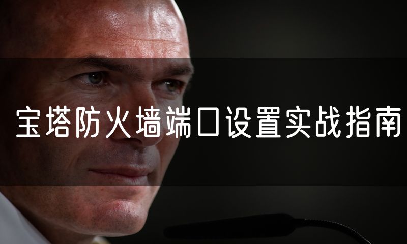 宝塔防火墙端口设置实战指南