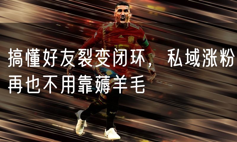 搞懂好友裂变闭环，私域涨粉再也不用靠薅羊毛