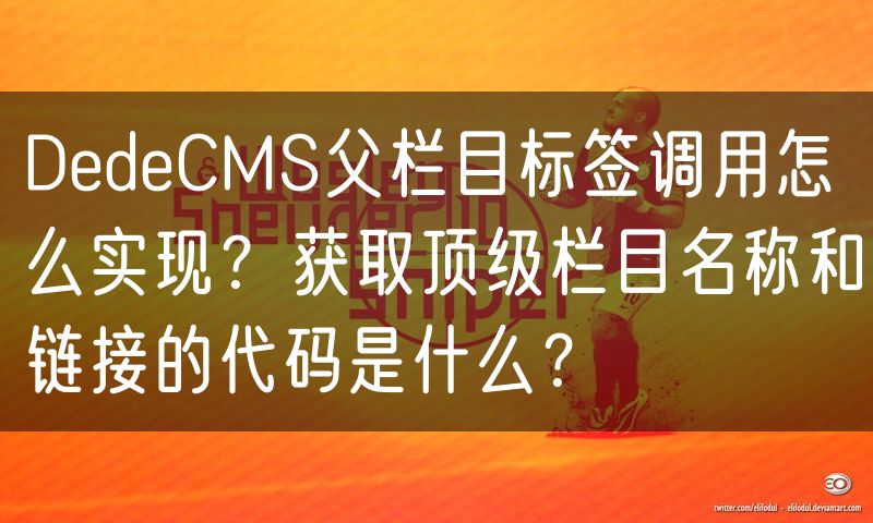 DedeCMS父栏目标签调用怎么实现?获取顶级栏目名称和链接的代码是什么?(14)