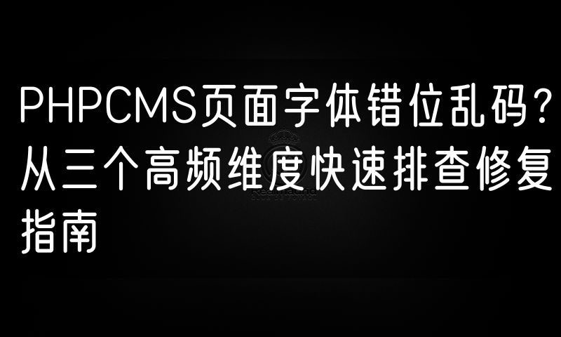 PHPCMS页面字体错位乱码?从三个高频维度快速排查修复指南