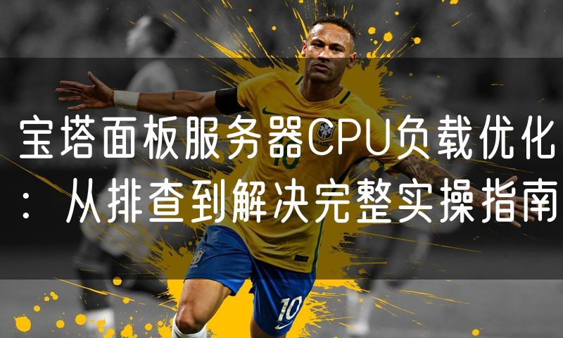 宝塔面板服务器CPU负载优化：从排查到解决完整实操指南