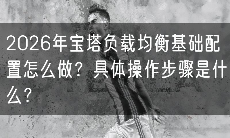 2026年宝塔负载均衡基础配置怎么做？具体操作步骤是什么？