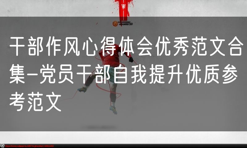 干部作风心得体会优秀范文合集-党员干部自我提升优质参考范文