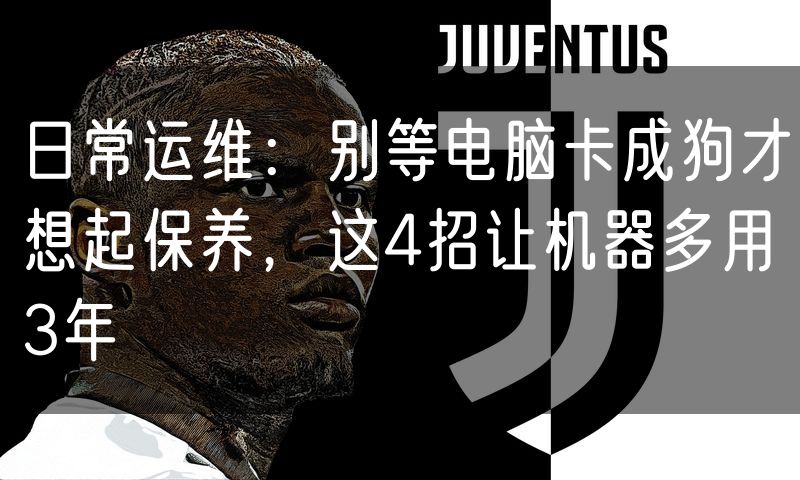 日常运维:别等电脑卡成狗才想起保养,这4招让机器多用3年