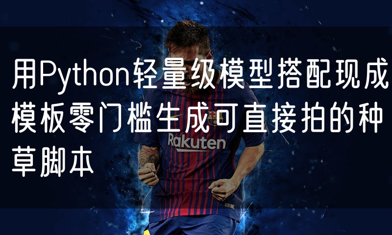 用Python轻量级模型搭配现成模板零门槛生成可直接拍的种草脚本