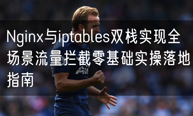 Nginx与iptables双栈实现全场景流量拦截零基础实操落地指南