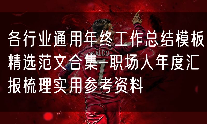各行业通用年终工作总结模板精选范文合集-职场人年度汇报梳理实用参考资料