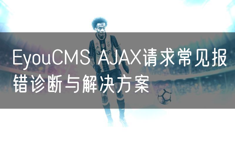 EyouCMS AJAX请求常见报错诊断与解决方案(12)