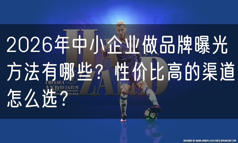 2026年中小企业做品牌曝光方法有哪些？性价比高的渠道怎么选？