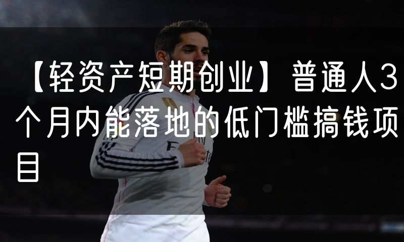 【轻资产短期创业】普通人3个月内能落地的低门槛搞钱项目(8)