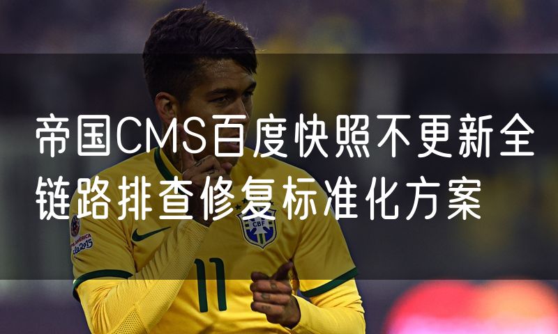 帝国CMS百度快照不更新全链路排查修复标准化方案