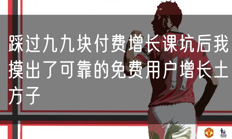 踩过九九块付费增长课坑后我摸出了可靠的免费用户增长土方子