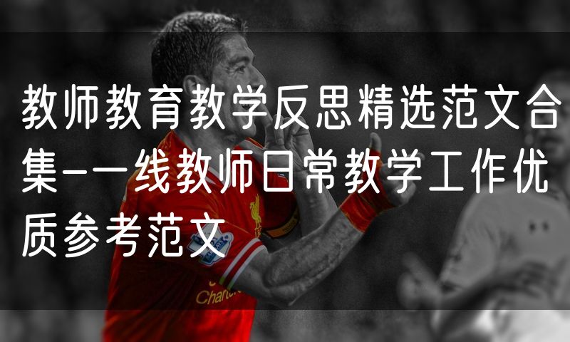 教师教育教学反思精选范文合集-一线教师日常教学工作优质参考范文