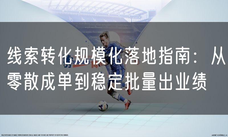 线索转化规模化落地指南:从零散成单到稳定批量出业绩(3)
