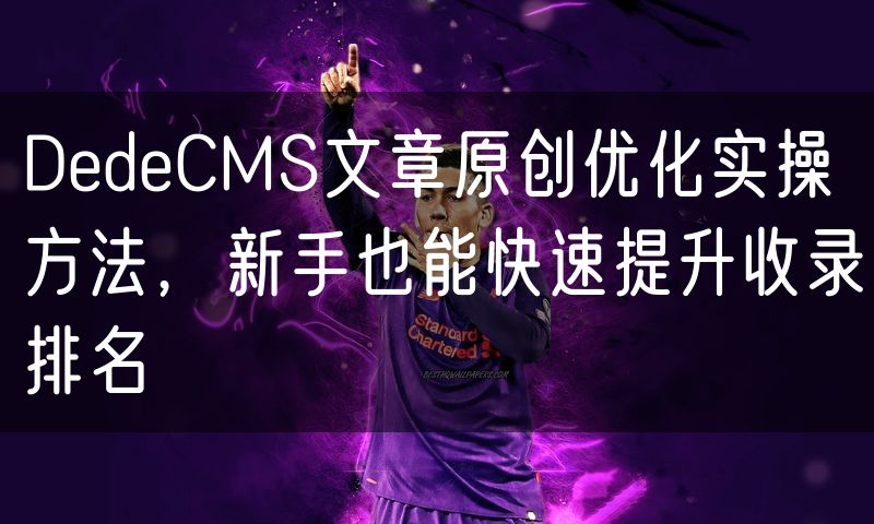 DedeCMS文章原创优化实操方法，新手也能快速提升收录排名(5)