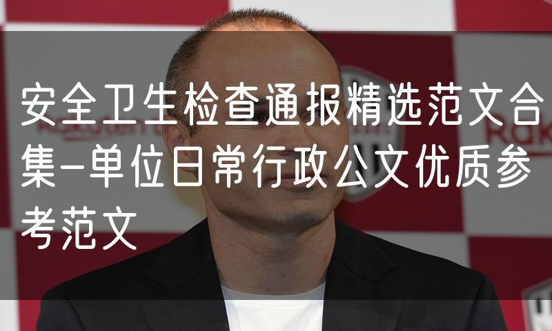 安全卫生检查通报精选范文合集-单位日常行政公文优质参考范文
