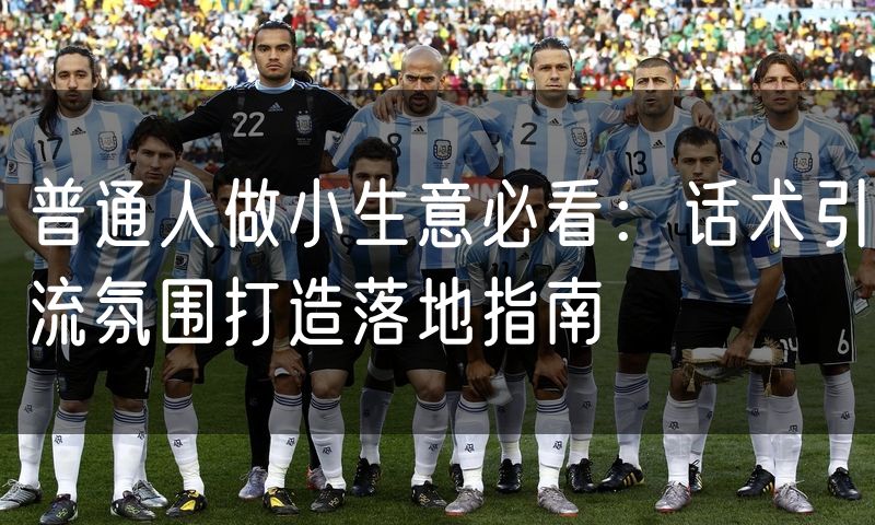 普通人做小生意必看：话术引流氛围打造落地指南