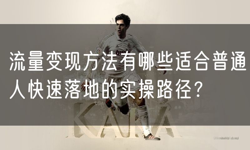 流量变现方法有哪些适合普通人快速落地的实操路径？