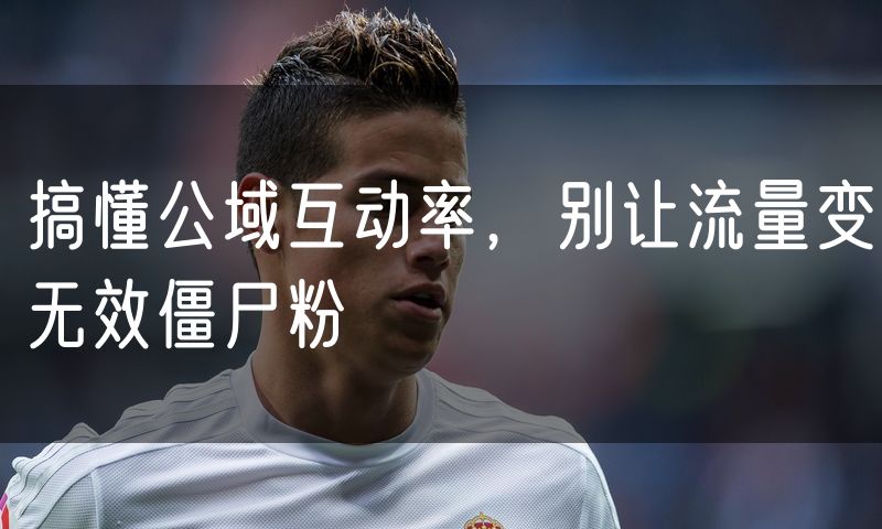 搞懂公域互动率，别让流量变无效僵尸粉
