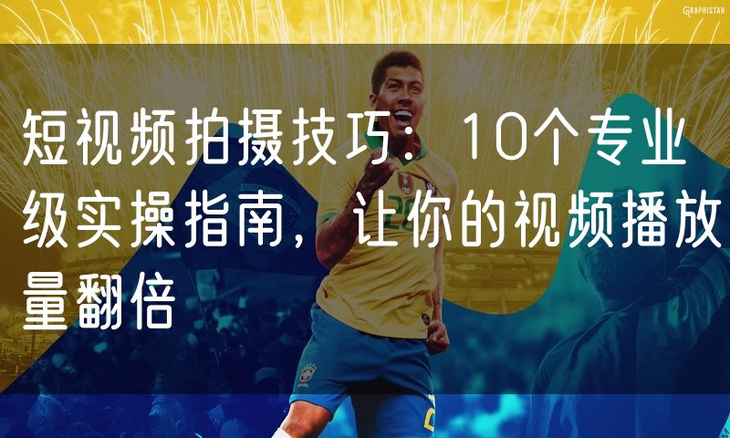 短视频拍摄技巧:10个专业级实操指南,让你的视频播放量翻倍