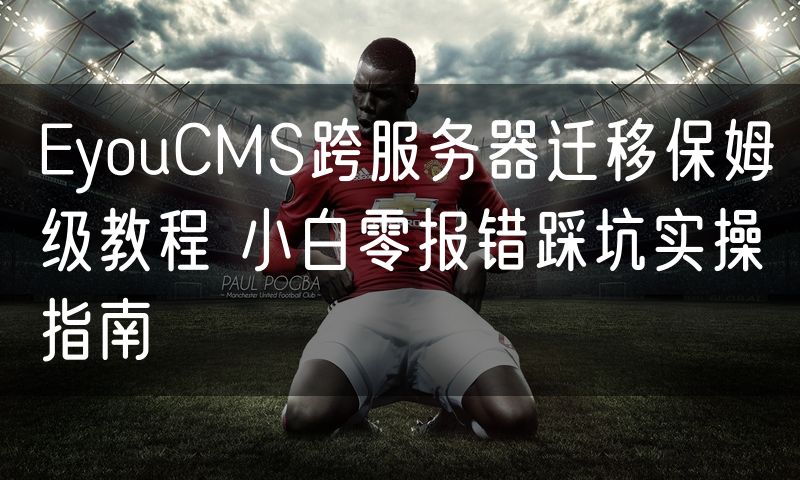 EyouCMS跨服务器迁移保姆级教程 小白零报错踩坑实操指南
