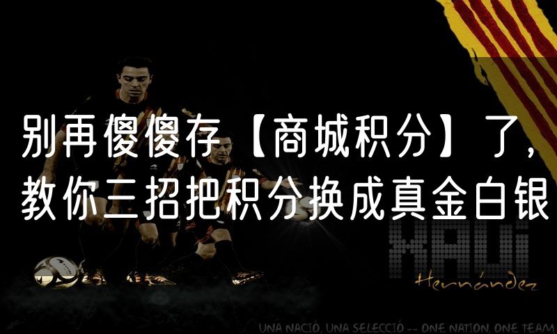 别再傻傻存【商城积分】了,教你三招把积分换成真金白银