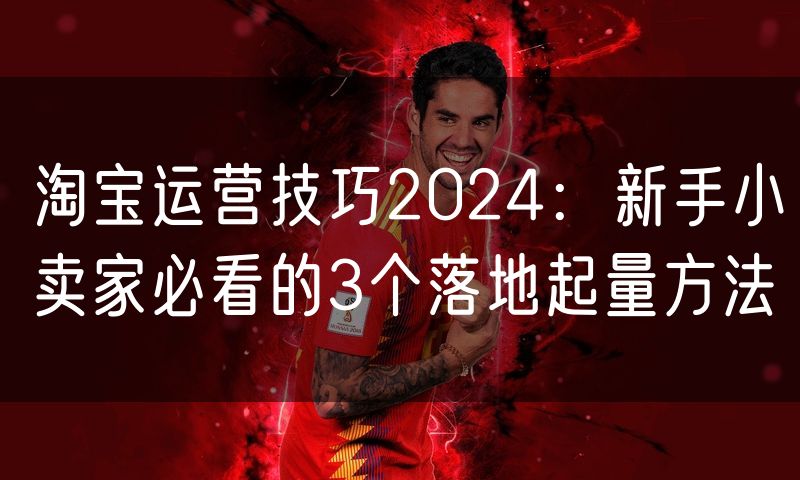 淘宝运营技巧2024:新手小卖家必看的3个落地起量方法(3)