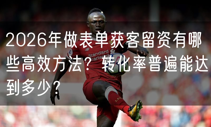 2026年做表单获客留资有哪些高效方法?转化率普遍能达到多少?(8)