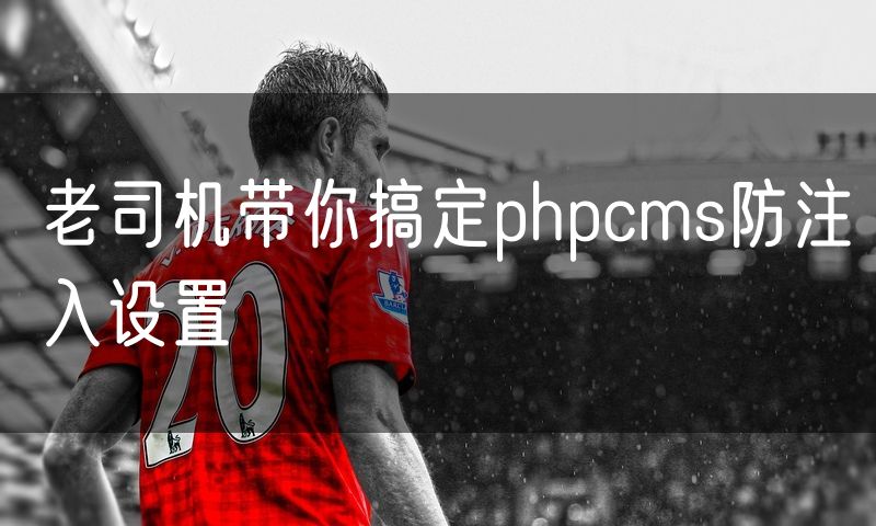 老司机带你搞定phpcms防注入设置