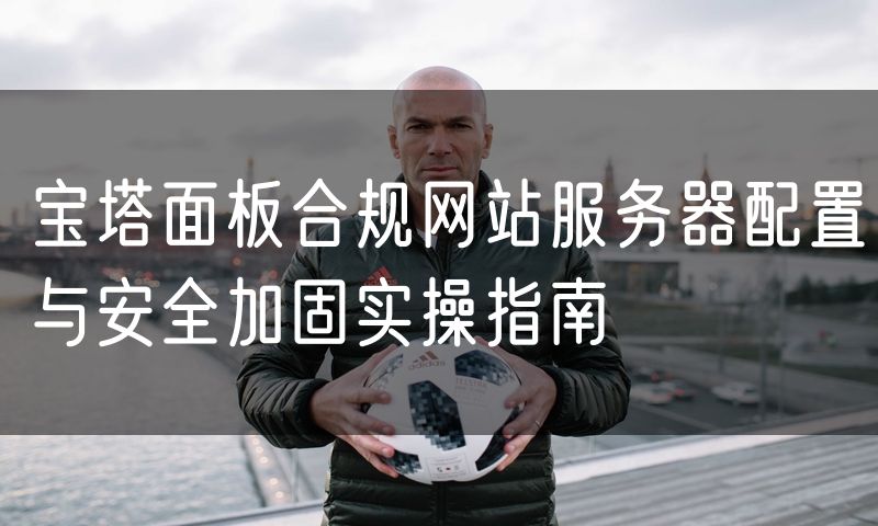 宝塔面板合规网站服务器配置与安全加固实操指南
