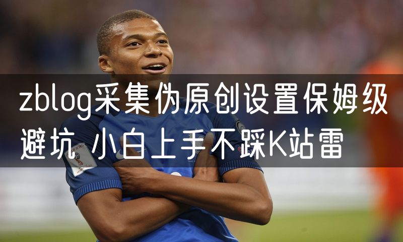 zblog采集伪原创设置保姆级避坑 小白上手不踩K站雷