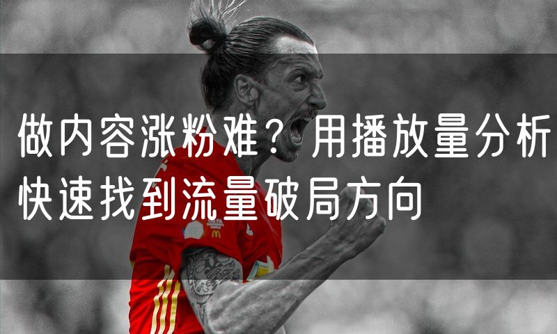 做内容涨粉难?用播放量分析快速找到流量破局方向(8)