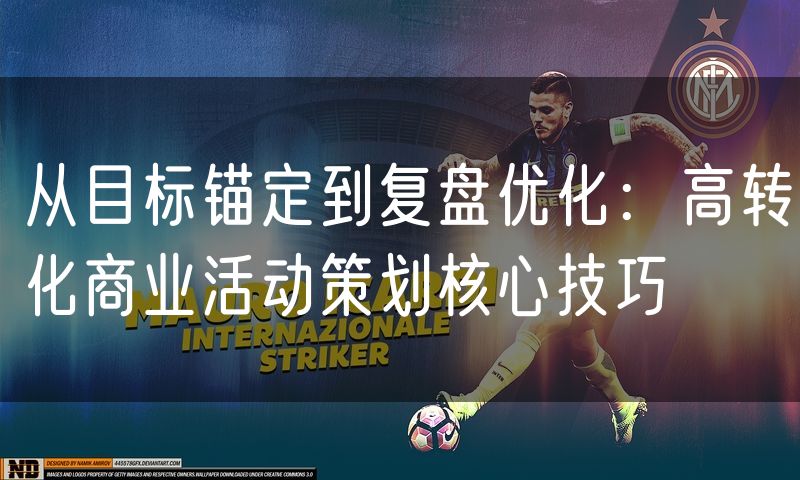 从目标锚定到复盘优化：高转化商业活动策划核心技巧