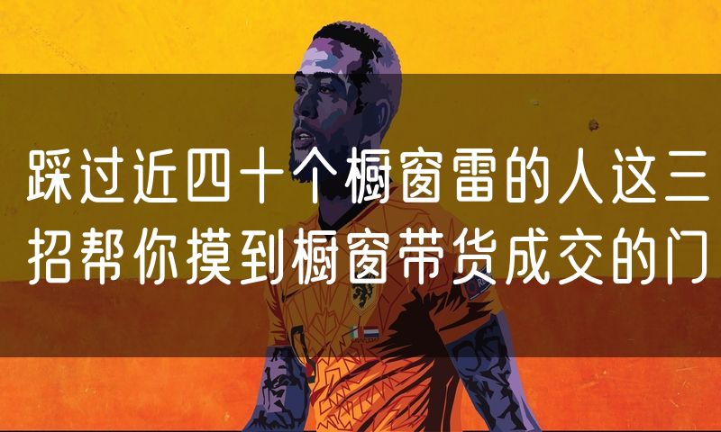 踩过近四十个橱窗雷的人这三招帮你摸到橱窗带货成交的门(0)