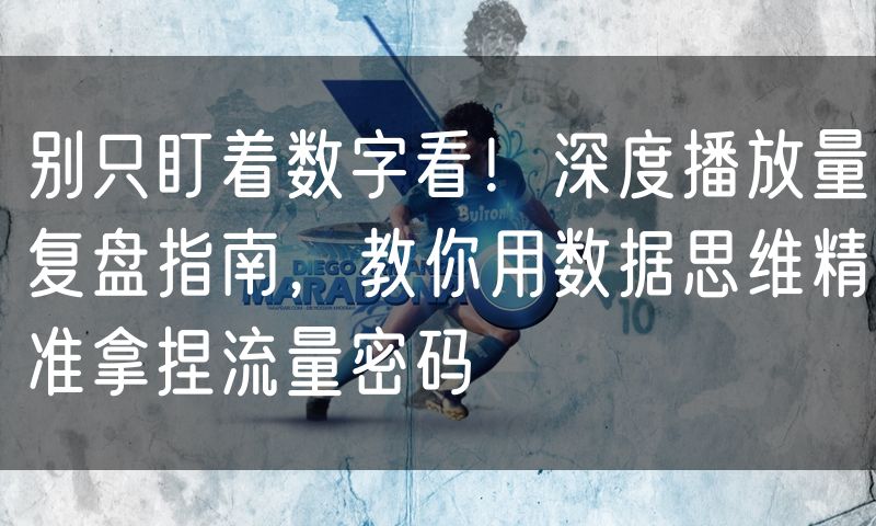别只盯着数字看!深度播放量复盘指南,教你用数据思维精准拿捏流量密码(0)