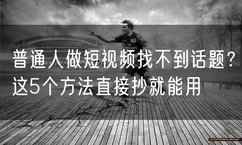 普通人做短视频找不到话题？这5个方法直接抄就能用