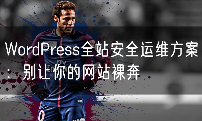 WordPress全站安全运维方案:别让你的网站裸奔