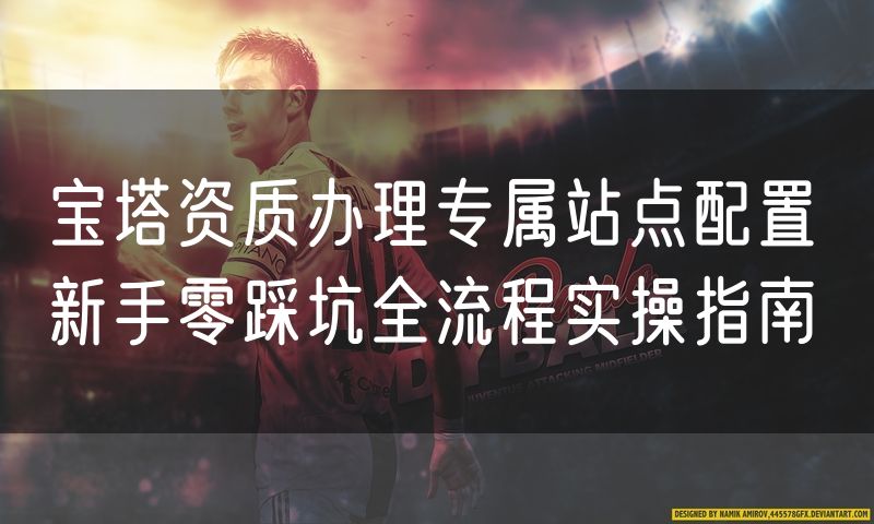 宝塔资质办理专属站点配置 新手零踩坑全流程实操指南