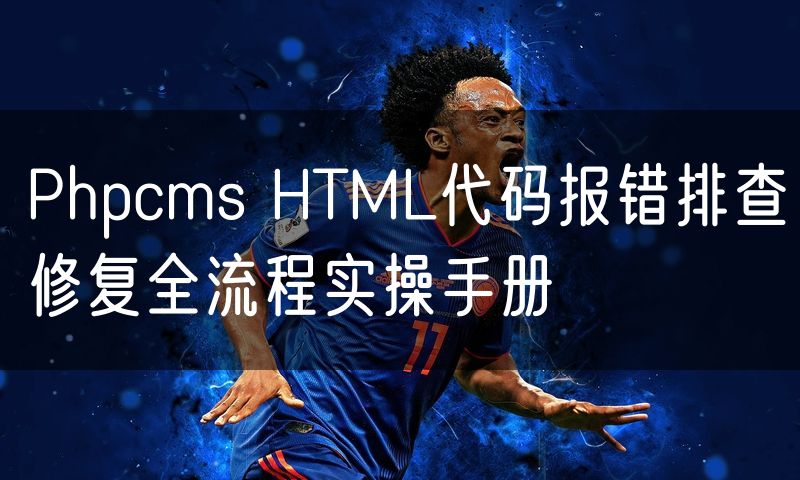 Phpcms HTML代码报错排查修复全流程实操手册